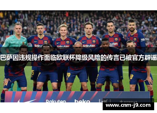 巴萨因违规操作面临欧联杯降级风险的传言已被官方辟谣