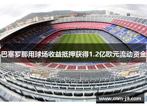 巴塞罗那用球场收益抵押获得1.2亿欧元流动资金