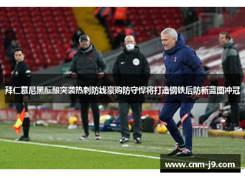 拜仁慕尼黑酝酿突袭热刺防线豪购防守悍将打造钢铁后防新蓝图冲冠