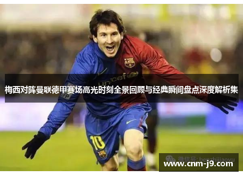 梅西对阵曼联德甲赛场高光时刻全景回顾与经典瞬间盘点深度解析集 梅西对阵曼联德甲赛场高光时刻全景回顾与经典瞬间盘点深度解析集