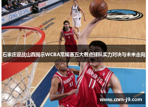 石家庄迎战山西揭示WCBA常规赛五大看点球队实力对决与未来走向 石家庄迎战山西揭示WCBA常规赛五大看点球队实力对决与未来走向