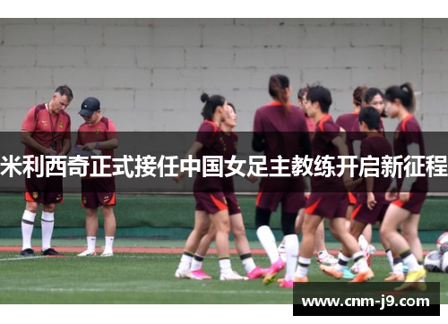 米利西奇正式接任中国女足主教练开启新征程