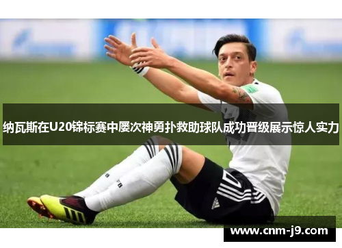 纳瓦斯在U20锦标赛中屡次神勇扑救助球队成功晋级展示惊人实力