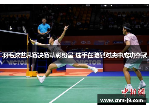 羽毛球世界赛决赛精彩纷呈 选手在激烈对决中成功夺冠