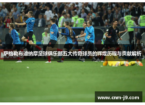 萨格勒布迪纳摩足球俱乐部五大传奇球员的辉煌历程与贡献解析 萨格勒布迪纳摩足球俱乐部五大传奇球员的辉煌历程与贡献解析