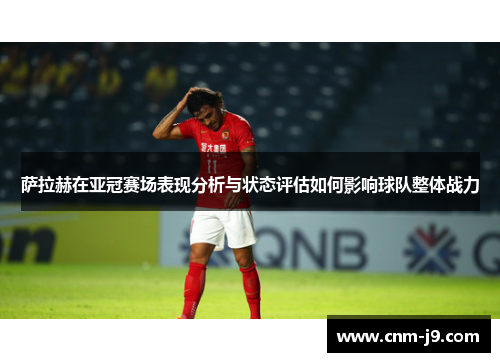 萨拉赫在亚冠赛场表现分析与状态评估如何影响球队整体战力