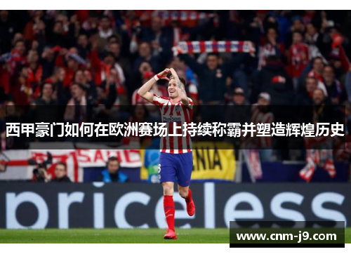 西甲豪门如何在欧洲赛场上持续称霸并塑造辉煌历史