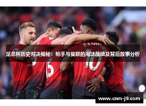 足总杯历史对决揭秘:枪手与曼联的淘汰战绩及背后故事分析 足总杯历史对决揭秘:枪手与曼联的淘汰战绩及背后故事分析