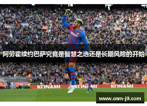 阿劳霍续约巴萨究竟是智慧之选还是长期风险的开始 阿劳霍续约巴萨究竟是智慧之选还是长期风险的开始
