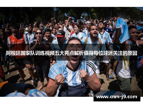 阿根廷国家队训练视频五大亮点解析值得每位球迷关注的原因 阿根廷国家队训练视频五大亮点解析值得每位球迷关注的原因