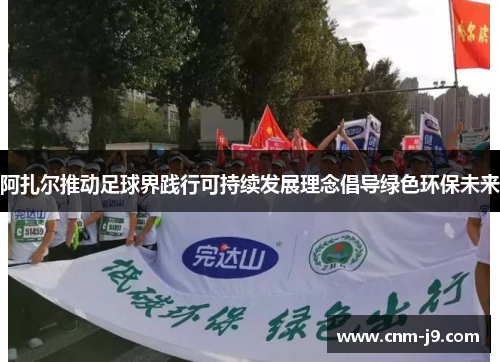 阿扎尔推动足球界践行可持续发展理念倡导绿色环保未来 阿扎尔推动足球界践行可持续发展理念倡导绿色环保未来