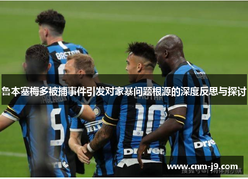 鲁本塞梅多被捕事件引发对家暴问题根源的深度反思与探讨 鲁本塞梅多被捕事件引发对家暴问题根源的深度反思与探讨