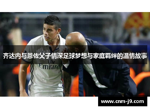 齐达内与恩佐父子情深足球梦想与家庭羁绊的温情故事 齐达内与恩佐父子情深足球梦想与家庭羁绊的温情故事