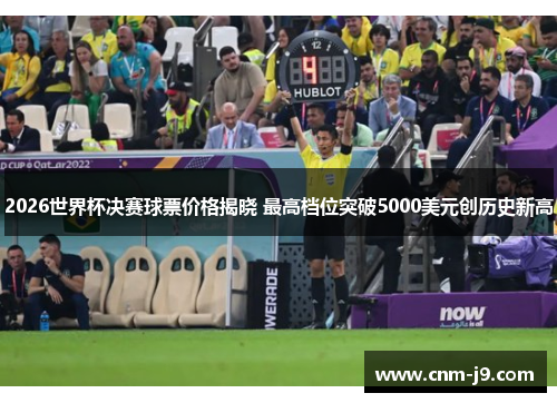 2026世界杯决赛球票价格揭晓 最高档位突破5000美元创历史新高 2026世界杯决赛球票价格揭晓 最高档位突破5000美元创历史新高