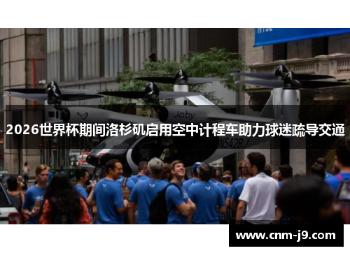 2026世界杯期间洛杉矶启用空中计程车助力球迷疏导交通 2026世界杯期间洛杉矶启用空中计程车助力球迷疏导交通